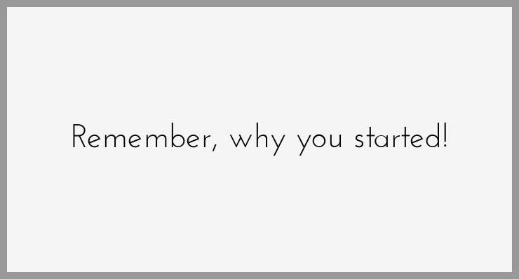 Remember why you started - Remember why you started