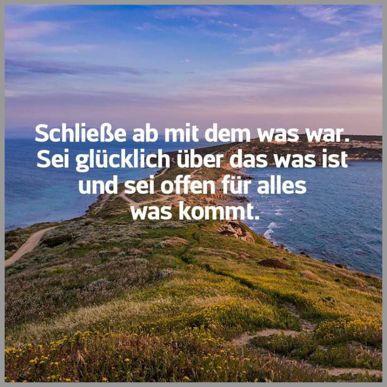 Schliesse ab mit dem was war sei gluecklich ueber das was ist und sei offen fuer alles was kommt
