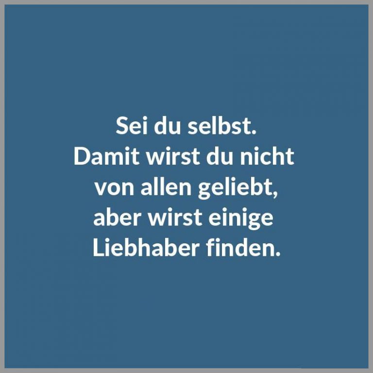 Sei du selbst damit wirst du nicht von allen geliebt aber wirst einige liebhaber finden