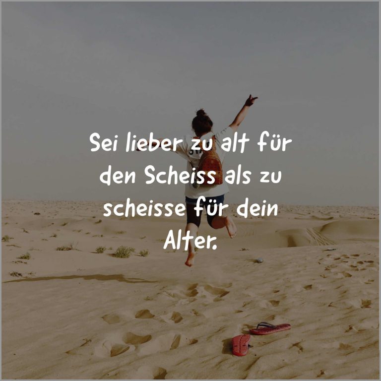 Sei lieber zu alt fuer den scheiss als zu scheisse fuer dein alter