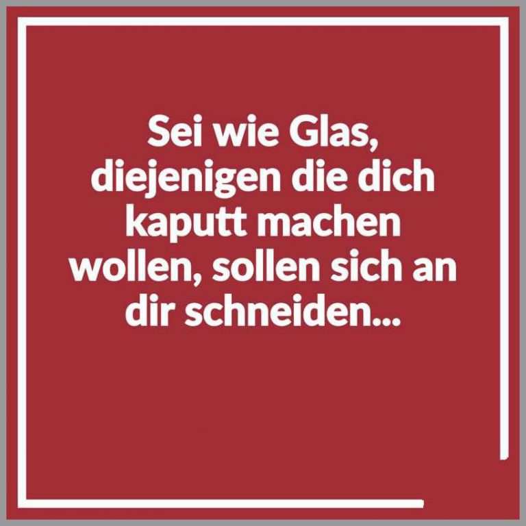Sei wie glas diejenigen die dich kaputt machen wollen sollen sich an dir schneiden