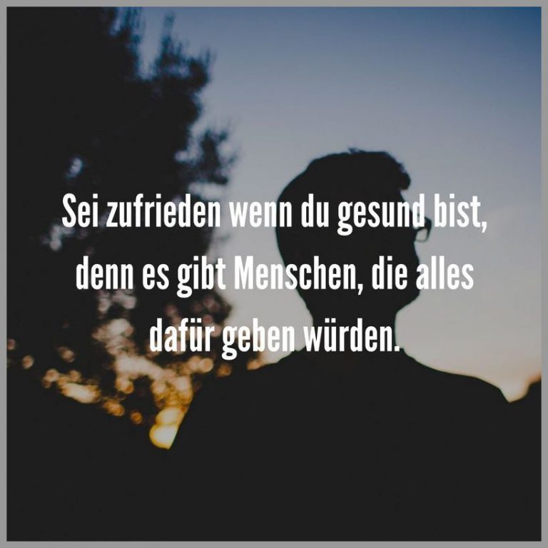 Sei zufrieden wenn du gesund bist denn es gibt menschen die alles dafuer geben wuerden