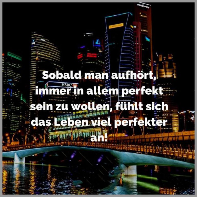 Sobald man aufhoert immer in allem perfekt sein zu wollen fuehlt sich das leben viel perfekter an