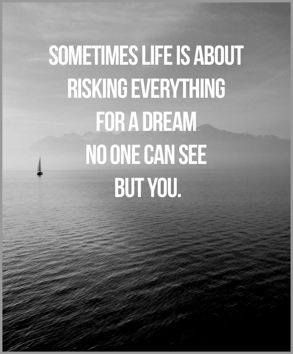 Sometimes life is about risking everything for a dream no one can see but you