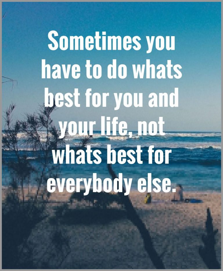 Sometimes you have to do whats best for you and your life not whats best for everybody else