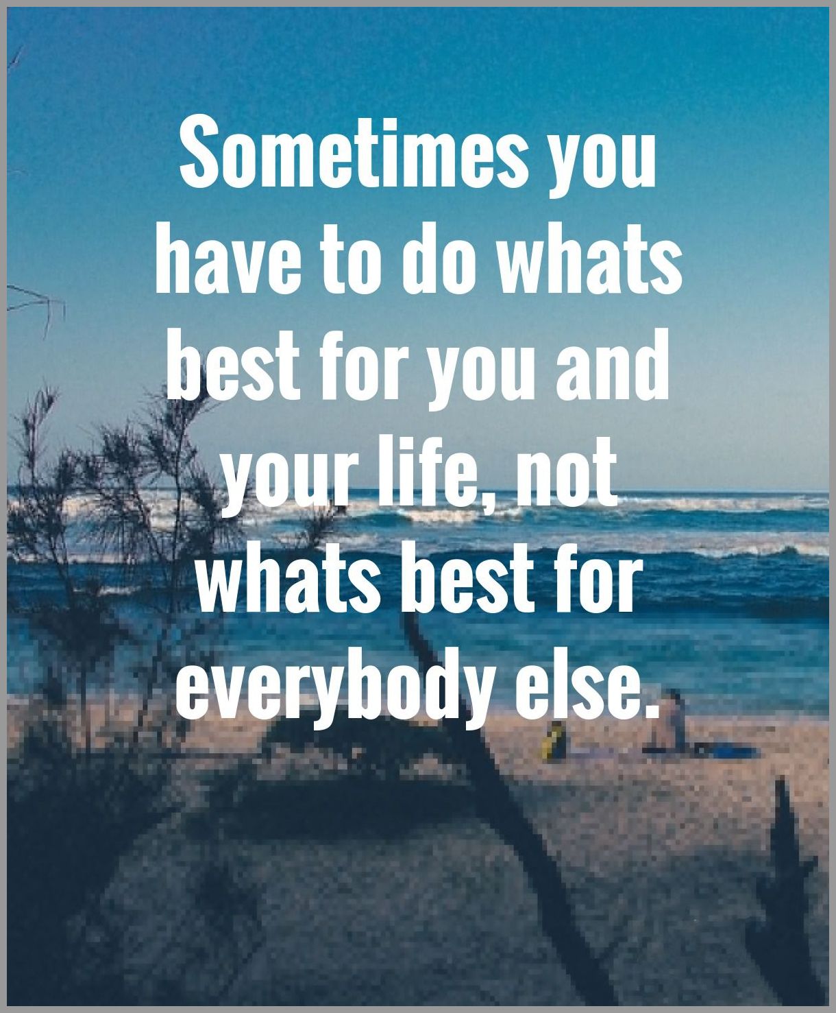 Sometimes you have to do whats best for you and your life not whats best for everybody else