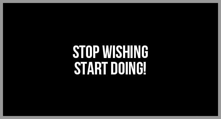 Stop wishing start doing - Stop wishing start doing