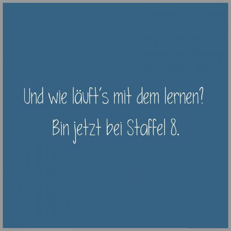 Und wie laeuft s mit dem lernen bin jetzt bei staffel 8