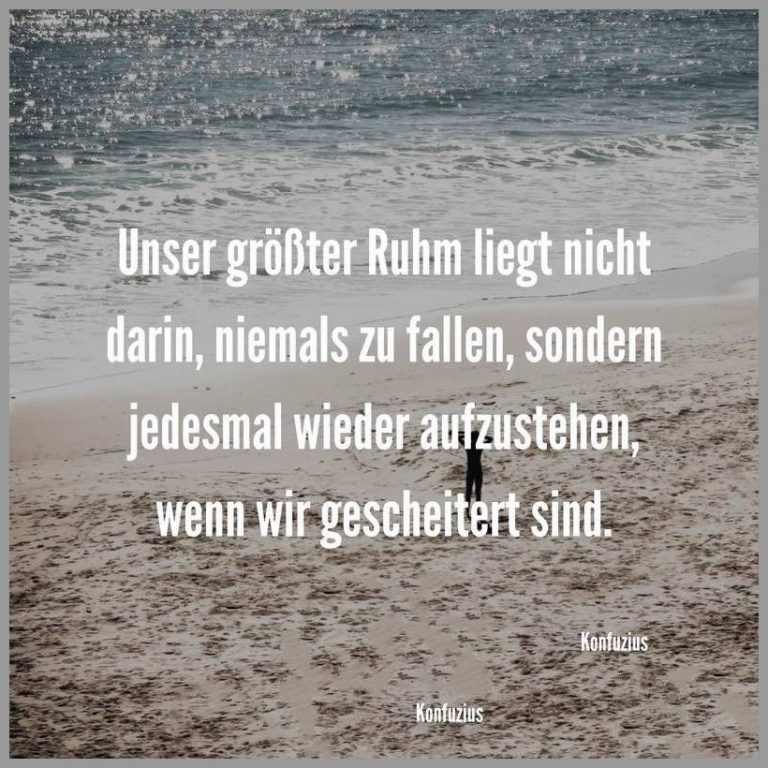 Unser groesster ruhm liegt nicht darin niemals zu fallen sondern jedesmal wieder aufzustehen wenn wir gescheitert sind