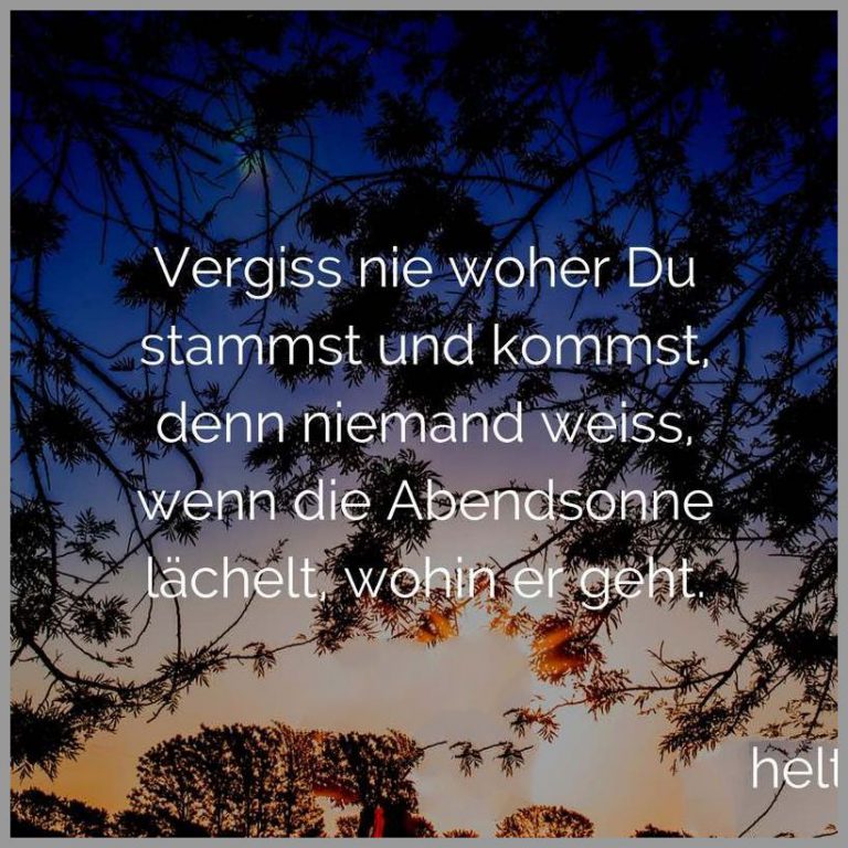 Vergiss nie woher du stammst und kommst denn niemand weiss wenn die abendsonne laechelt wohin er geht