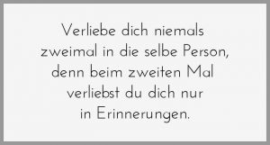 Verliebe dich niemals zweimal in die selbe person denn beim zweiten mal verliebst du dich nur in erinnerungen