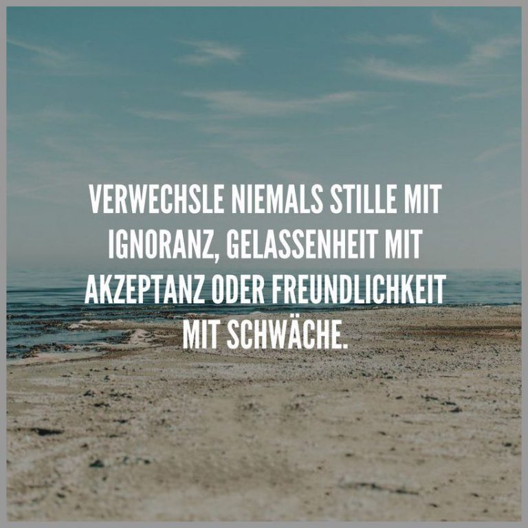 Verwechsle niemals stille mit ignoranz gelassenheit mit akzeptanz oder freundlichkeit mit schwaeche