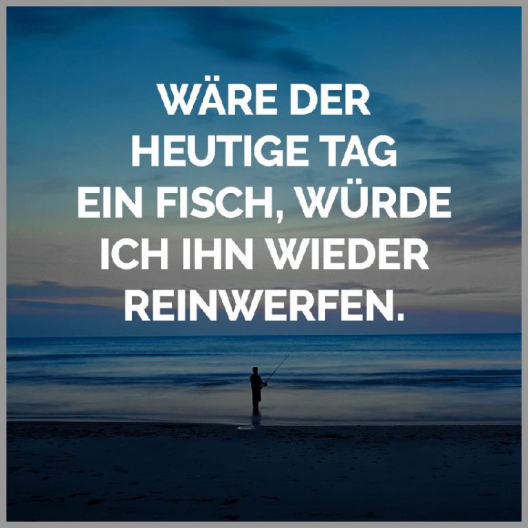 Waere der heutige tag ein fisch wuerde ich ihn wieder reinwerfen