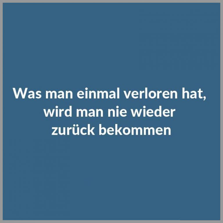 Was man einmal verloren hat wird man nie wieder zurueck bekommen