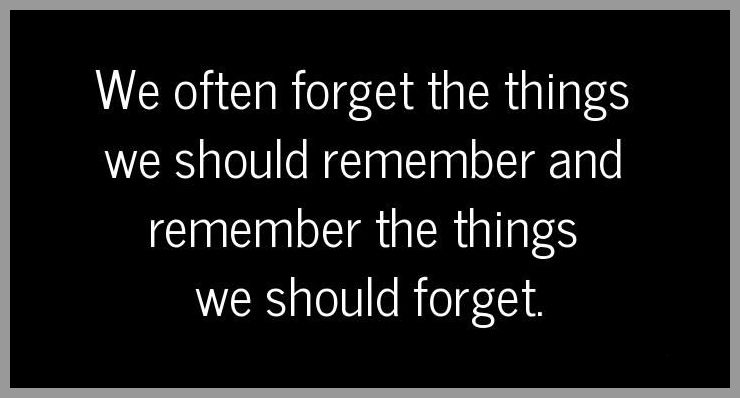 We often forget the things we should remember and remember the things we should forget