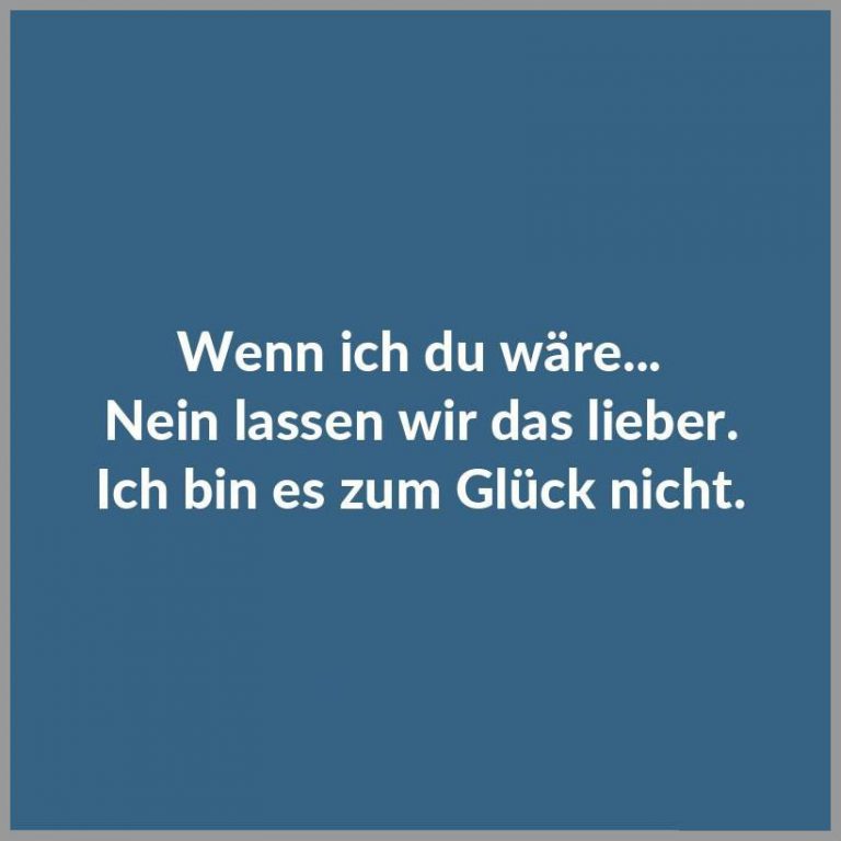 Wenn ich du waere nein lassen wir das lieber ich bin es zum glueck nicht