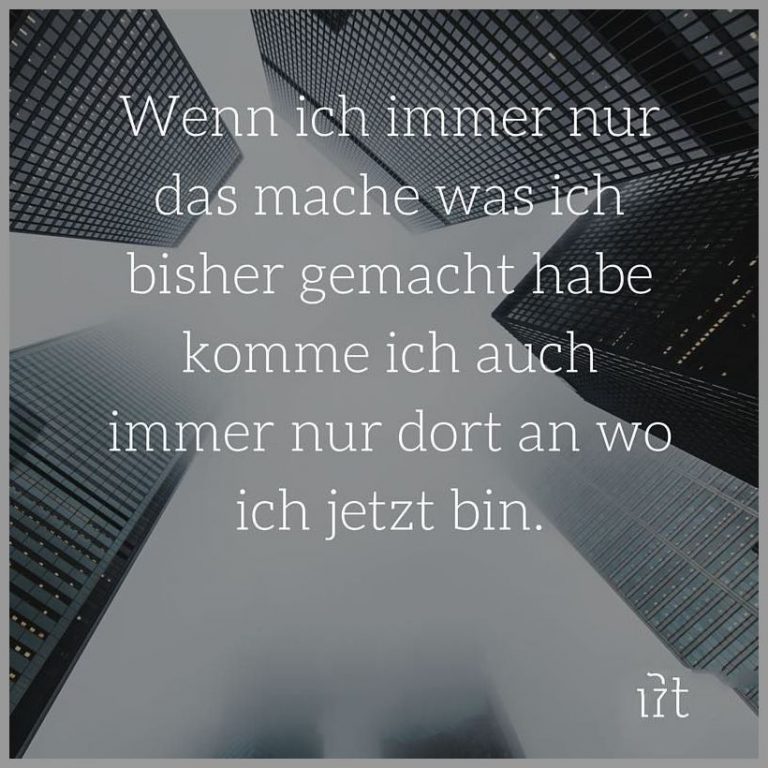 Wenn ich immer nur das mache was ich bisher gemacht habe komme ich auch immer nur dort an wo ich jetzt bin