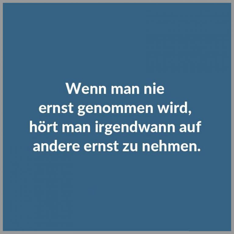 Wenn man nie ernst genommen wird hoert man irgendwann auf andere ernst zu nehmen