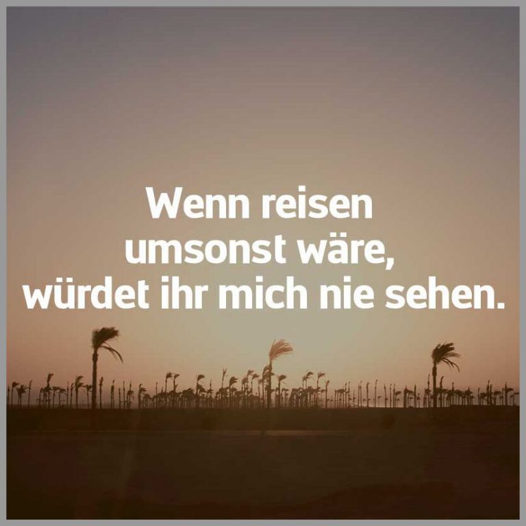 Wenn reisen umsonst waere wuerdet ihr mich nie sehen