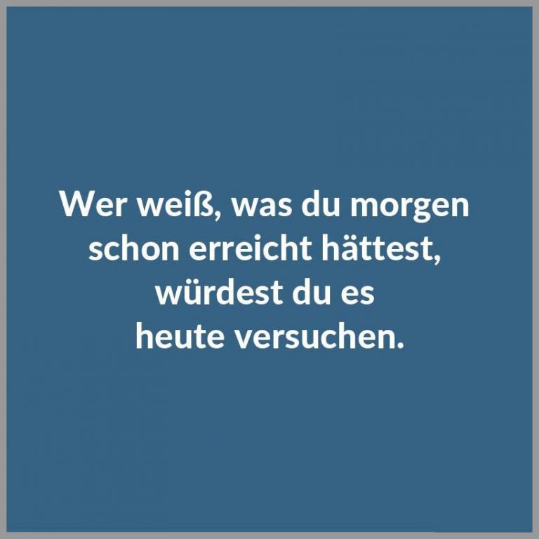 Wer weiss was du morgen schon erreicht haettest wuerdest du es heute versuchen