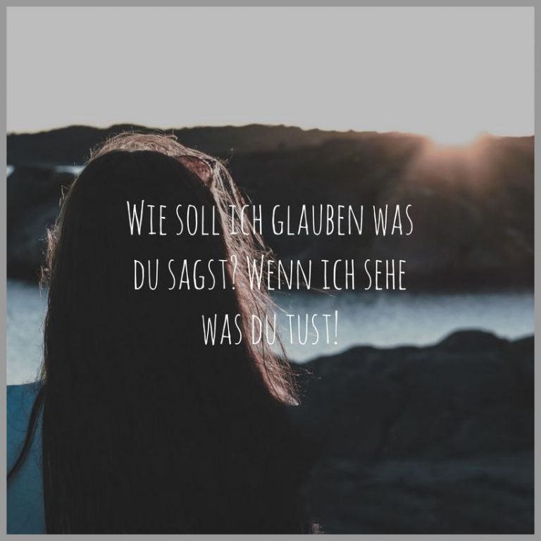 Wie soll ich glauben was du sagst wenn ich sehe was du tust