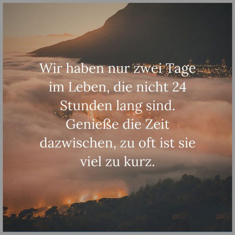 Wir haben nur zwei tage im leben die nicht 24 stunden lang sind geniesse die zeit dazwischen zu oft ist sie viel zu kurz