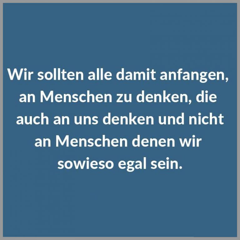 Wir sollten alle damit anfangen an menschen zu denken die auch an uns denken und nicht an menschen denen wir sowieso egal sein