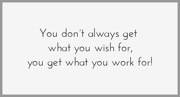 You don t always get what you wish for you get what you work for