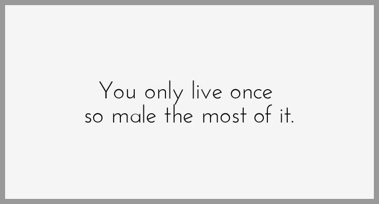 You only live once so male the most of it