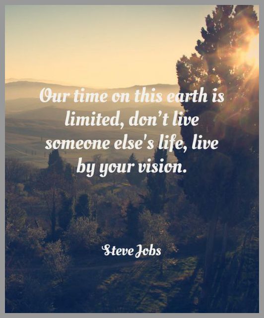 Your time on this earth is limited dont live someone elses life live by your vision